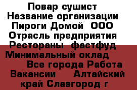 Повар-сушист › Название организации ­ Пироги Домой, ООО › Отрасль предприятия ­ Рестораны, фастфуд › Минимальный оклад ­ 35 000 - Все города Работа » Вакансии   . Алтайский край,Славгород г.